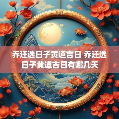 乔迁选日子黄道吉日 乔迁选日子黄道吉日有哪几天
