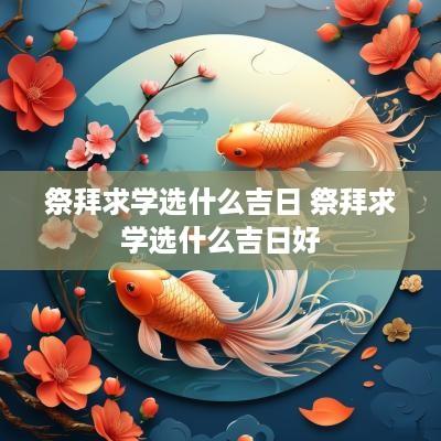 祭拜求学选什么吉日 祭拜求学选什么吉日好