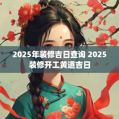 2025年装修吉日查询 2025装修开工黄道吉日