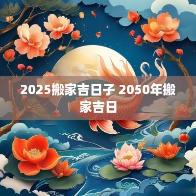 2025搬家吉日子 2050年搬家吉日