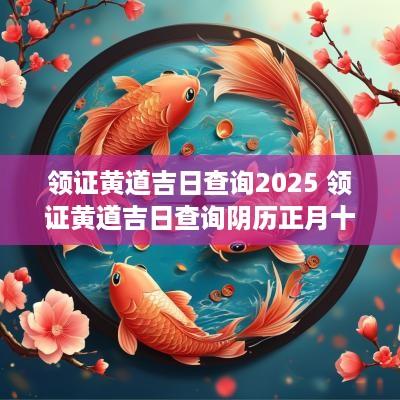 领证黄道吉日查询2025 领证黄道吉日查询阴历正月十七是黄道吉日吗2O25年