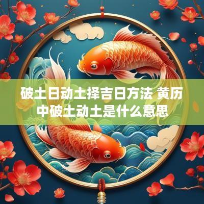 破土日动土择吉日方法 黄历中破土动土是什么意思