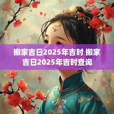 搬家吉日2025年吉时 搬家吉日2025年吉时查询