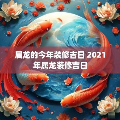 属龙的今年装修吉日 2025年属龙装修吉日