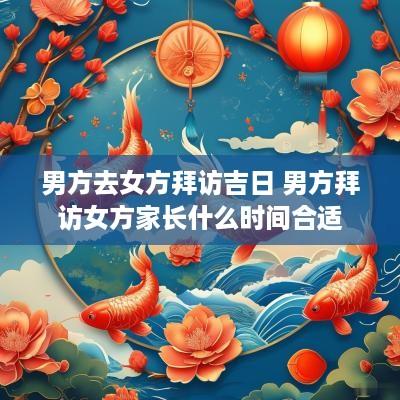 男方去女方拜访吉日 男方拜访女方家长什么时间合适