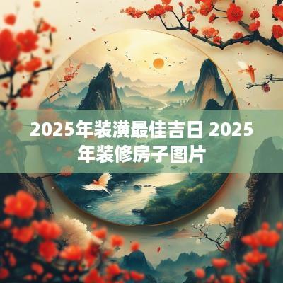 2025年装潢最佳吉日 2025年装修房子图片