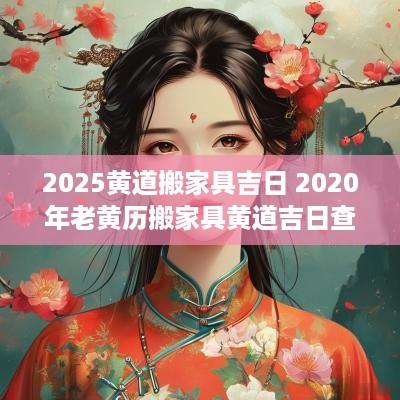 2025黄道搬家具吉日 2025年老黄历搬家具黄道吉日查询