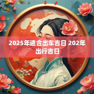2025年适合出车吉日 202年出行吉日