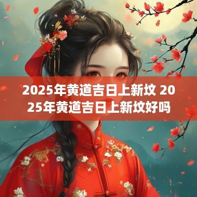 2025年黄道吉日上新坟 2025年黄道吉日上新坟好吗