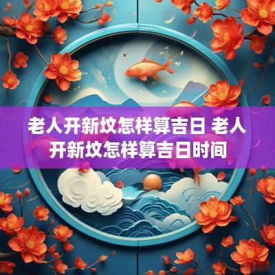 老人开新坟怎样算吉日 老人开新坟怎样算吉日时间