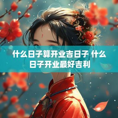 什么日子算开业吉日子 什么日子开业最好吉利