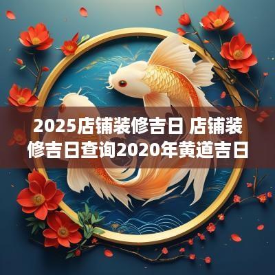 2025店铺装修吉日 店铺装修吉日查询2025年黄道吉日