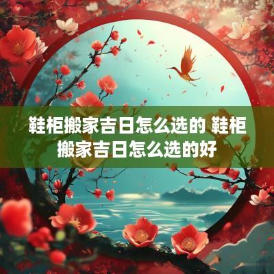 鞋柜搬家吉日怎么选的 鞋柜搬家吉日怎么选的好