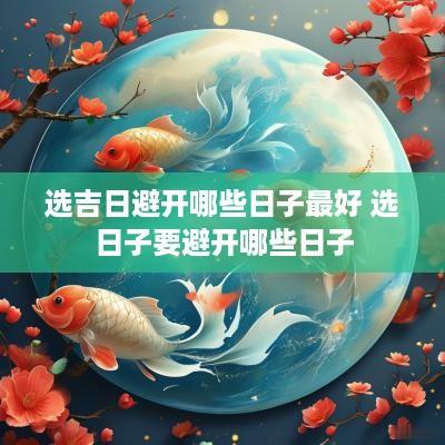 选吉日避开哪些日子最好 选日子要避开哪些日子