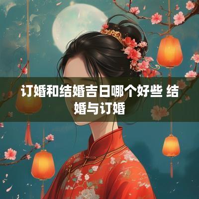 订婚和结婚吉日哪个好些 结婚与订婚