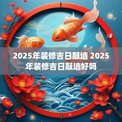 2025年装修吉日敲墙 2025年装修吉日敲墙好吗
