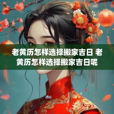 老黄历怎样选择搬家吉日 老黄历怎样选择搬家吉日呢
