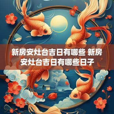 新房安灶台吉日有哪些 新房安灶台吉日有哪些日子