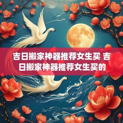 吉日搬家神器推荐女生买 吉日搬家神器推荐女生买的