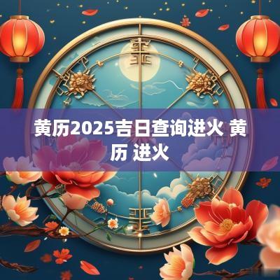 黄历2025吉日查询进火 黄历 进火