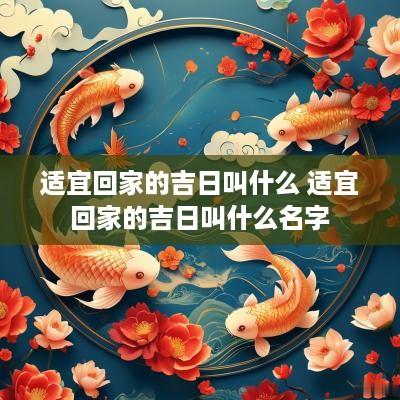 适宜回家的吉日叫什么 适宜回家的吉日叫什么名字