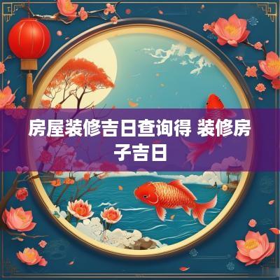 房屋装修吉日查询得 装修房子吉日