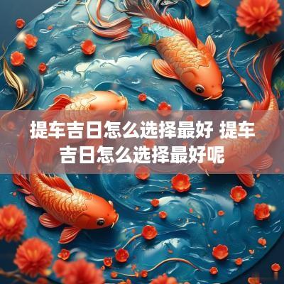 提车吉日怎么选择最好 提车吉日怎么选择最好呢