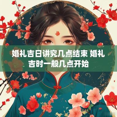 婚礼吉日讲究几点结束 婚礼吉时一般几点开始
