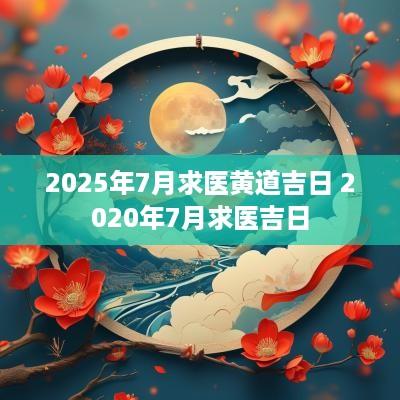 2025年7月求医黄道吉日 2025年7月求医吉日