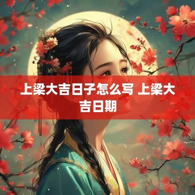 上梁大吉日子怎么写 上梁大吉日期