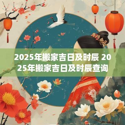 2025年搬家吉日及时辰 2025年搬家吉日及时辰查询