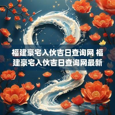 福建豪宅入伙吉日查询网 福建豪宅入伙吉日查询网最新