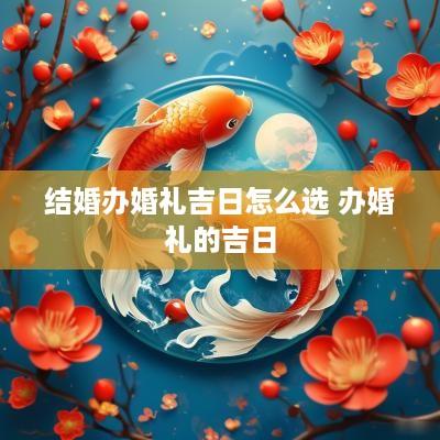 结婚办婚礼吉日怎么选 办婚礼的吉日
