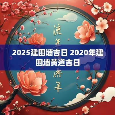 2025建围墙吉日 2025年建围墙黄道吉日
