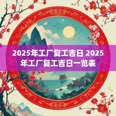 2025年工厂复工吉日 2025年工厂复工吉日一览表