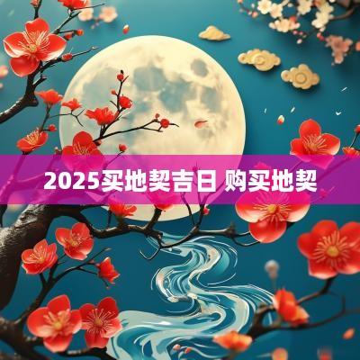 2025买地契吉日 购买地契