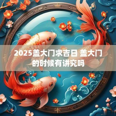 2025盖大门求吉日 盖大门的时候有讲究吗