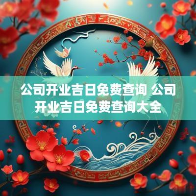 公司开业吉日免费查询 公司开业吉日免费查询大全