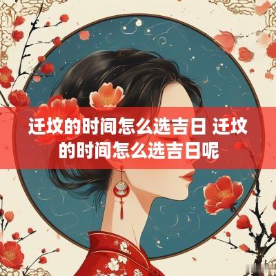 迁坟的时间怎么选吉日 迁坟的时间怎么选吉日呢