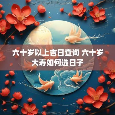 六十岁以上吉日查询 六十岁大寿如何选日子