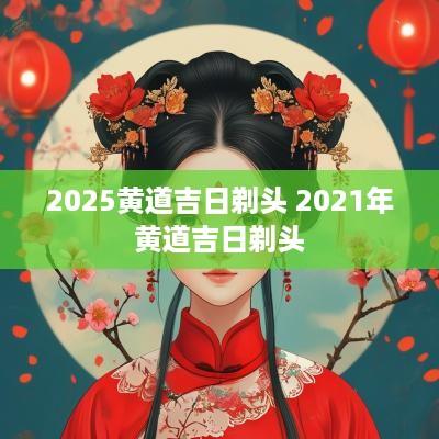 2025黄道吉日剃头 2025年黄道吉日剃头