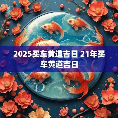 2025买车黄道吉日 21年买车黄道吉日