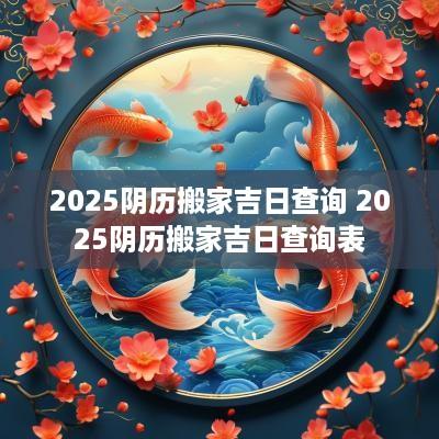 2025阴历搬家吉日查询 2025阴历搬家吉日查询表