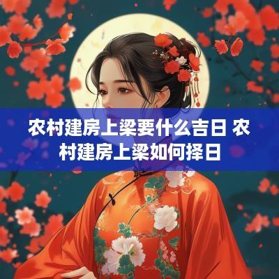 农村建房上梁要什么吉日 农村建房上梁如何择日