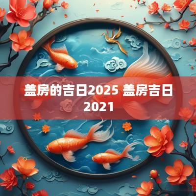 盖房的吉日2025 盖房吉日2025