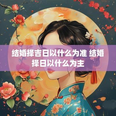 结婚择吉日以什么为准 结婚择日以什么为主