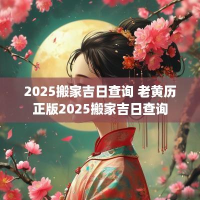2025搬家吉日查询 老黄历正版2025搬家吉日查询