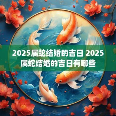 2025属蛇结婚的吉日 2025属蛇结婚的吉日有哪些