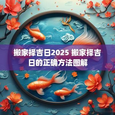 搬家择吉日2025 搬家择吉日的正确方法图解
