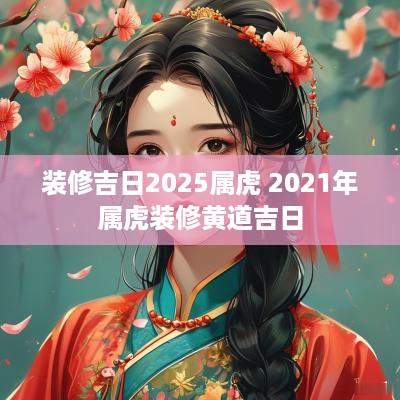装修吉日2025属虎 2025年属虎装修黄道吉日